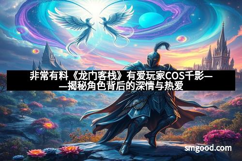 非常有料《龙门客栈》有爱玩家COS千影——揭秘角色背后的深情与热爱